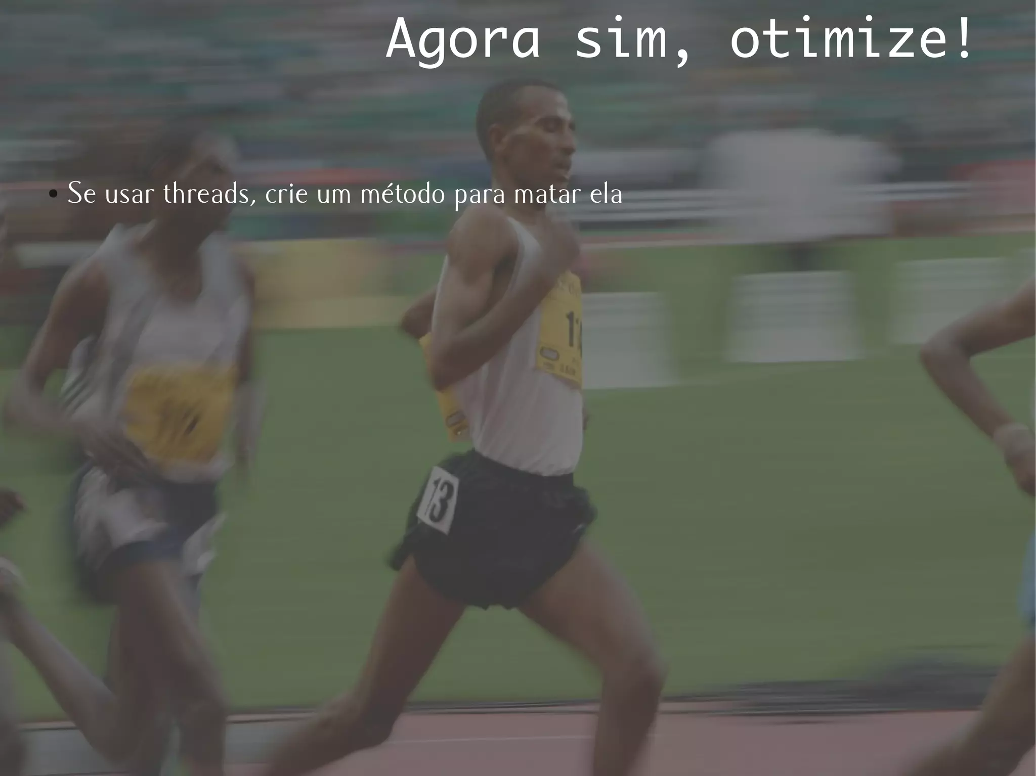 Agora sim, otimize!

●   Se usar threads, crie um método para matar ela
 