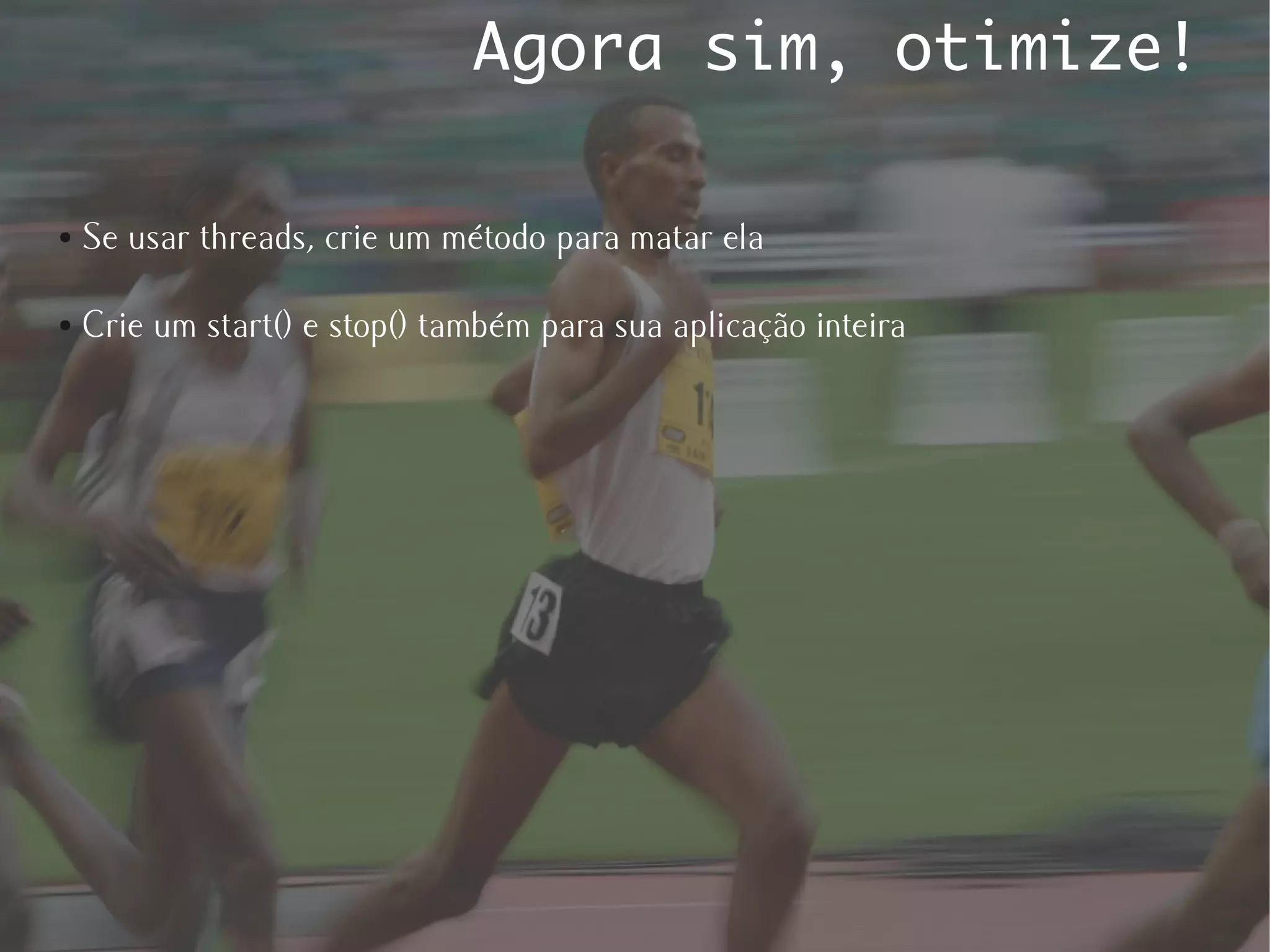Agora sim, otimize!

●   Se usar threads, crie um método para matar ela

●   Crie um start() e stop() também para sua aplicação inteira
 