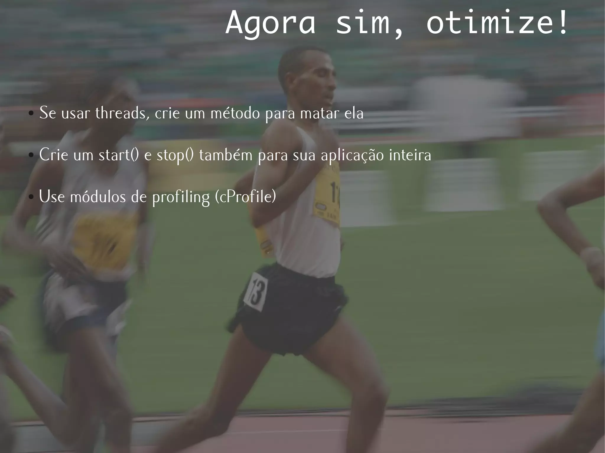 Agora sim, otimize!

●   Se usar threads, crie um método para matar ela

●   Crie um start() e stop() também para sua aplicação inteira

●   Use módulos de profiling (cProfile)
 