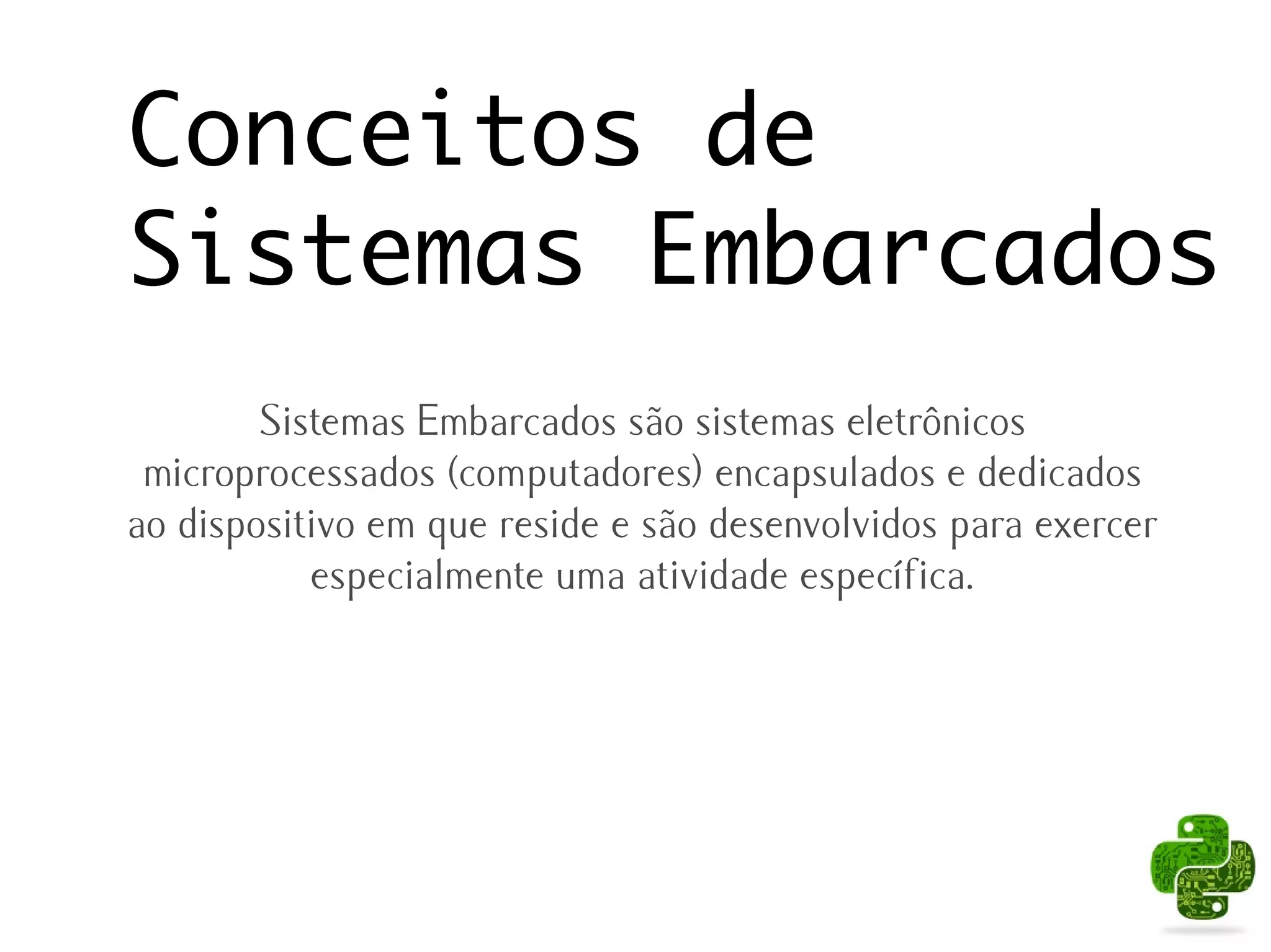 Conceitos de
Sistemas Embarcados
        Sistemas Embarcados são sistemas eletrônicos
 microprocessados (computadores) encapsulados e dedicados
ao dispositivo em que reside e são desenvolvidos para exercer
           especialmente uma atividade específica.
 
