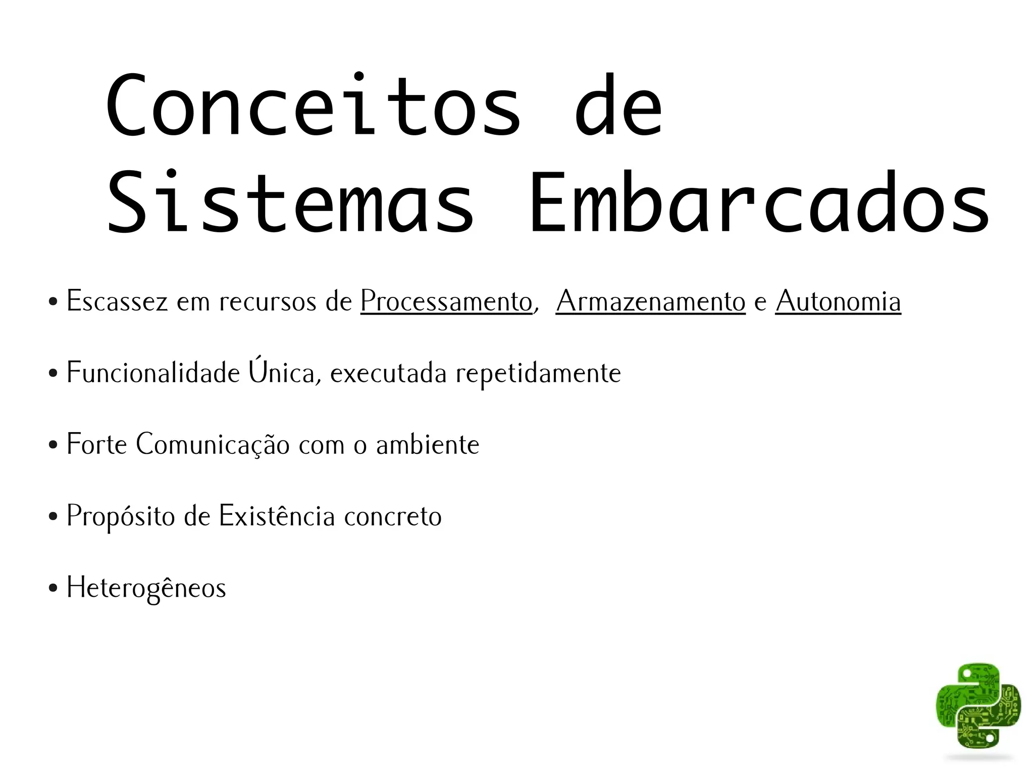 Conceitos de
       Sistemas Embarcados
●   Escassez em recursos de Processamento, Armazenamento e Autonomia

●   Funcionalidade Única, executada repetidamente

●   Forte Comunicação com o ambiente

●   Propósito de Existência concreto

●   Heterogêneos
 
