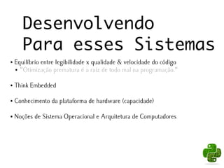 Desenvolvendo
       Para esses Sistemas
●   Equilíbrio entre legibilidade x qualidade & velocidade do código
    ● "Otimização prematura é a raiz de todo mal na programação."




●   Think Embedded

●   Conhecimento da plataforma de hardware (capacidade)

●   Noções de Sistema Operacional e Arquitetura de Computadores
 