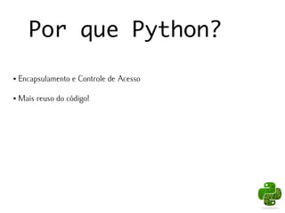 Por que Python?

●   Encapsulamento e Controle de Acesso

●   Mais reuso do código!
 