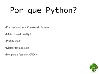 Por que Python?

●   Encapsulamento e Controle de Acesso

●   Mais reuso do código!

●   Portabilidade

●   Melhor testabilidade

●   Integração fácil com CC++
 
