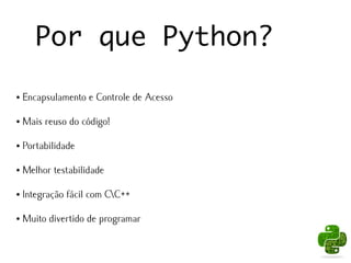 Por que Python?

●   Encapsulamento e Controle de Acesso

●   Mais reuso do código!

●   Portabilidade

●   Melhor testabilidade

●   Integração fácil com CC++

●   Muito divertido de programar
 