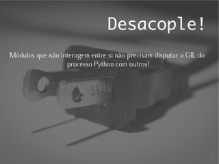 Desacople!
Módulos que não interagem entre si não precisam disputar a GIL do
                  processo Python com outros!
 