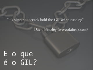 “It's simple : threads hold the GIL when running”

                 David Beazley (www.dabeaz.com)




E o que
é o GIL?
 