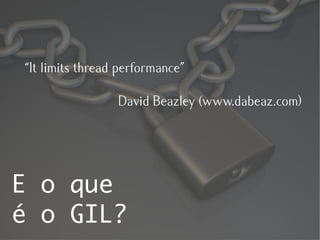 “It limits thread performance”

                 David Beazley (www.dabeaz.com)




E o que
é o GIL?
 