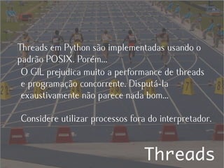 Threads em Python são implementadas usando o
padrão POSIX. Porém...
 O GIL prejudica muito a performance de threads
 e programação concorrente. Disputá-la
 exaustivamente não parece nada bom...

Considere utilizar processos fora do interpretador.


                                Threads
 