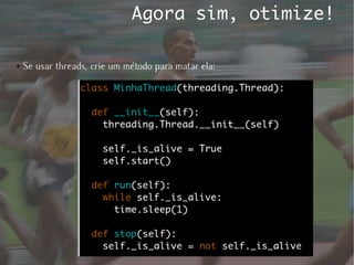 Agora sim, otimize!

●   Se usar threads, crie um método para matar ela:
 