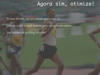 Agora sim, otimize!

●   Se usar threads, crie um método para matar ela

●   Crie um start() e stop() também para sua aplicação inteira

●   Use módulos de profiling (cProfile)
 