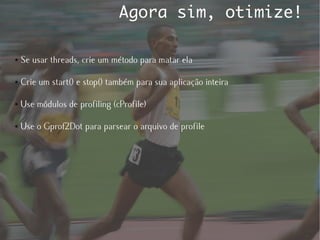 Agora sim, otimize!

●   Se usar threads, crie um método para matar ela

●   Crie um start() e stop() também para sua aplicação inteira

●   Use módulos de profiling (cProfile)

●   Use o Gprof2Dot para parsear o arquivo de profile
 