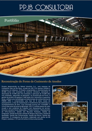 Portfólio




Reconstrução do Forno de Cozimento de Anodos
Projeto desenvolvido na Valesul Alumínio S.A., uma empresa da
Companhia Vale do Rio Doce, orçado em US$ 15,6 (quinze milhões e
seiscentos mil dólares). O Projeto compreendeu a movimentação de
20.000 (vinte mil) toneladas de material refratário, demolição e
destinação de 10.000 (dez mil) toneladas e aplicação de 10.000 (dez
mil) toneladas, adquiridas na Alemanha, na reconstrução do Forno. A
gestão do projeto ultrapassou 2.640 (duas mil e seiscentos e quarenta)
horas, utilizou uma metodologia extraída da base de conhecimentos do
PMBOK (PMI) e compreendeu uma fase de 8 (oito) meses de
planejamento, a fase de implantação e recebimento dos materiais e o
acompanhamento da obra, cuja conclusão ocorreu em 11mai2007, 5
(cinco) dias antes do prazo programado, US$ 2,3 milhões abaixo do valor
orçado e sem acidentes de trabalho com afastamento do serviço.
Durante o projeto foram elaborados o "Project Charter", Planejamento
da Infra-estrutura, Gestão dos Recursos Humanos, Gestão da
Integração, Gestão do Escopo; Gestão do Tempo e dos Custos, Gestão da
Qualidade, Gestão das Comunicações, Gestão dos Riscos, Gestão das
Aquisições. O cronograma do projeto, elaborado com auxílio do MS
Project, totalizou 1.131 (um mil cento e trinta e uma) tarefas.
 