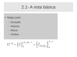 2.1- A nota básica

●   Nota com:
    –   Duração
    –   Volume
    –   Altura
    –   Timbre.
 