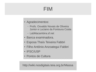 FIM

 ●   Agradecimentos:
     –   Profs. Osvaldo Novais de Oliveira
         Junior e Luciano da Fontoura Costa
     –   LabMacambira.sf.net
 ●   Banca examinadora.
 ●   Esposa Thaís Teixeira Fabbri
 ●   Filho Antônio Anzoategui Fabbri
 ●   IFSC/USP
 ●   Pontos de Cultura


http://wiki.nosdigitais.teia.org.br/Massa
 
