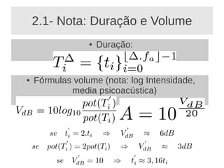 2.1- Nota: Duração e Volume
                 ●   Duração:


●   Fórmulas volume (nota: log Intensidade,
            media psicoacústica)
 
