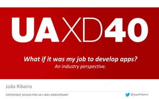 What if it was my job to develop apps?
                                 An industry perspective.


João Ribeiro
EXPERIENCE DESIGN FOR UA's 40th ANNIVERSARY                 @joaofribeiro
 
