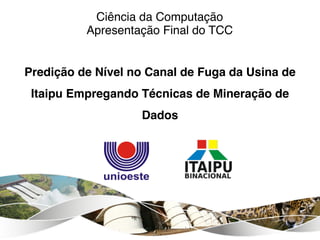 Ciência da Computação
Apresentação Final do TCC
Predição de Nível no Canal de Fuga da Usina de
Itaipu Empregando Técnicas de Mineração de
Dados
 