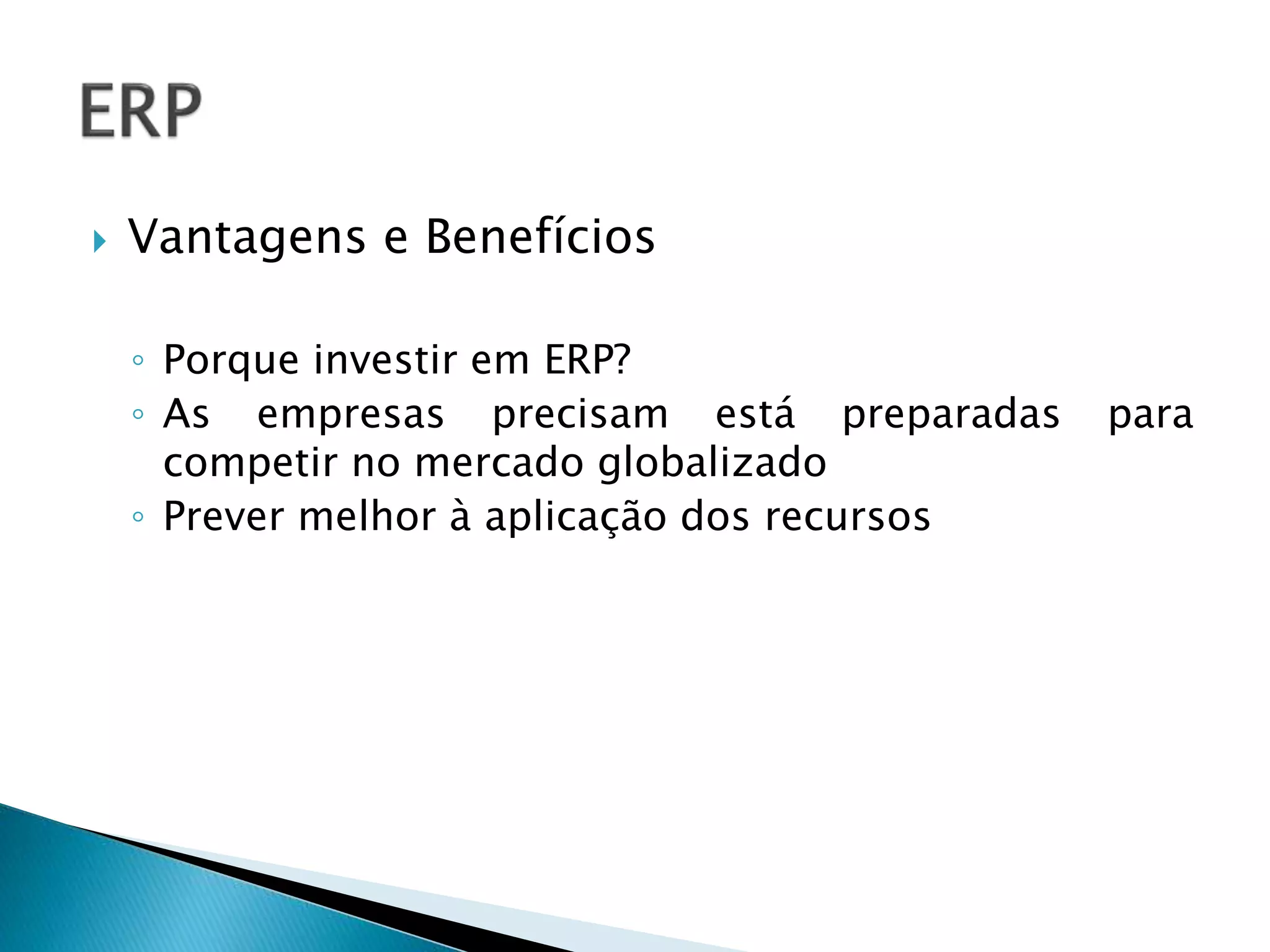  Vantagens e Benefícios
◦ Porque investir em ERP?
◦ As empresas precisam está preparadas para
competir no mercado globalizado
◦ Prever melhor à aplicação dos recursos
 