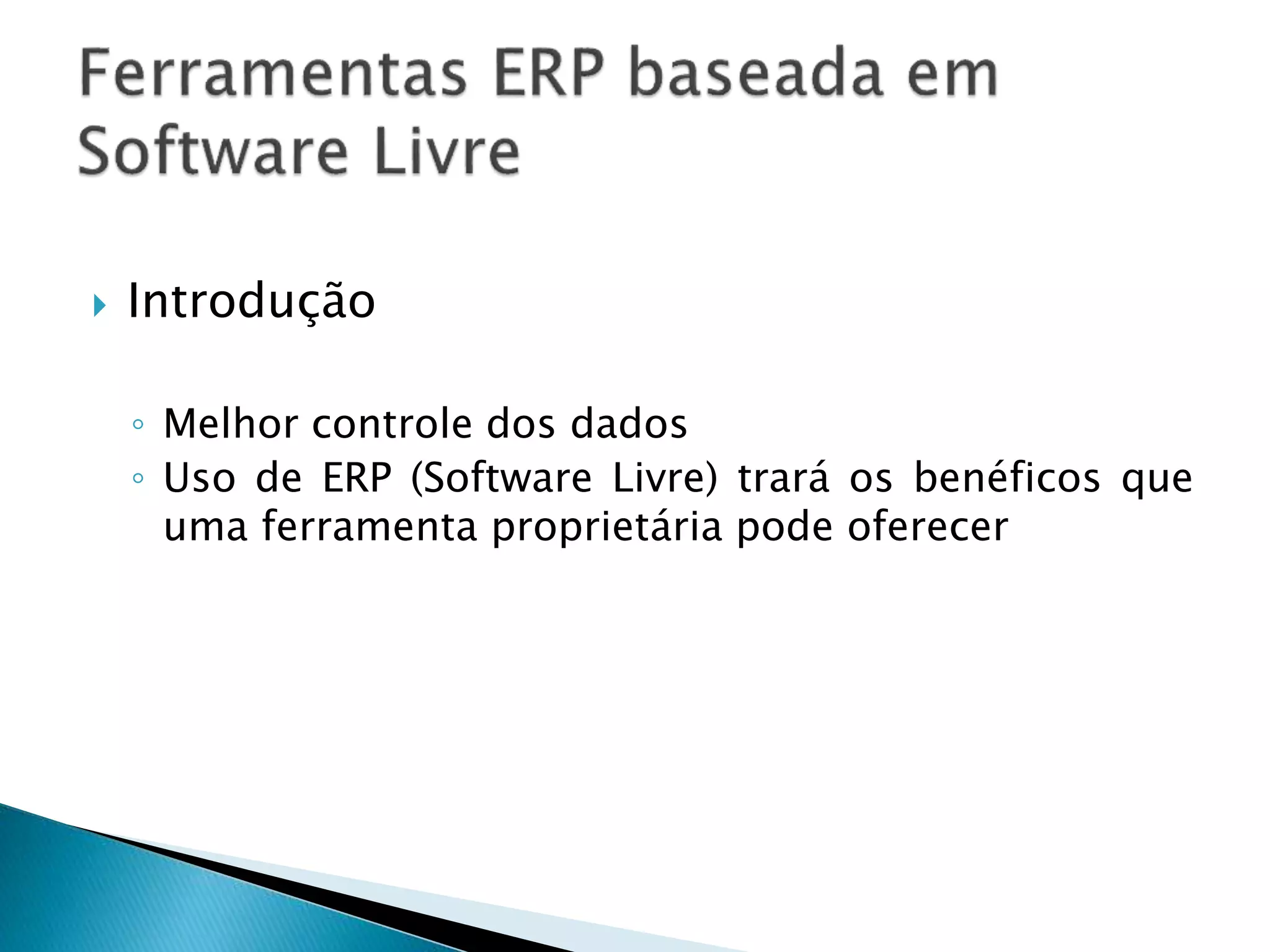  Introdução
◦ Melhor controle dos dados
◦ Uso de ERP (Software Livre) trará os benéficos que
uma ferramenta proprietária pode oferecer
 