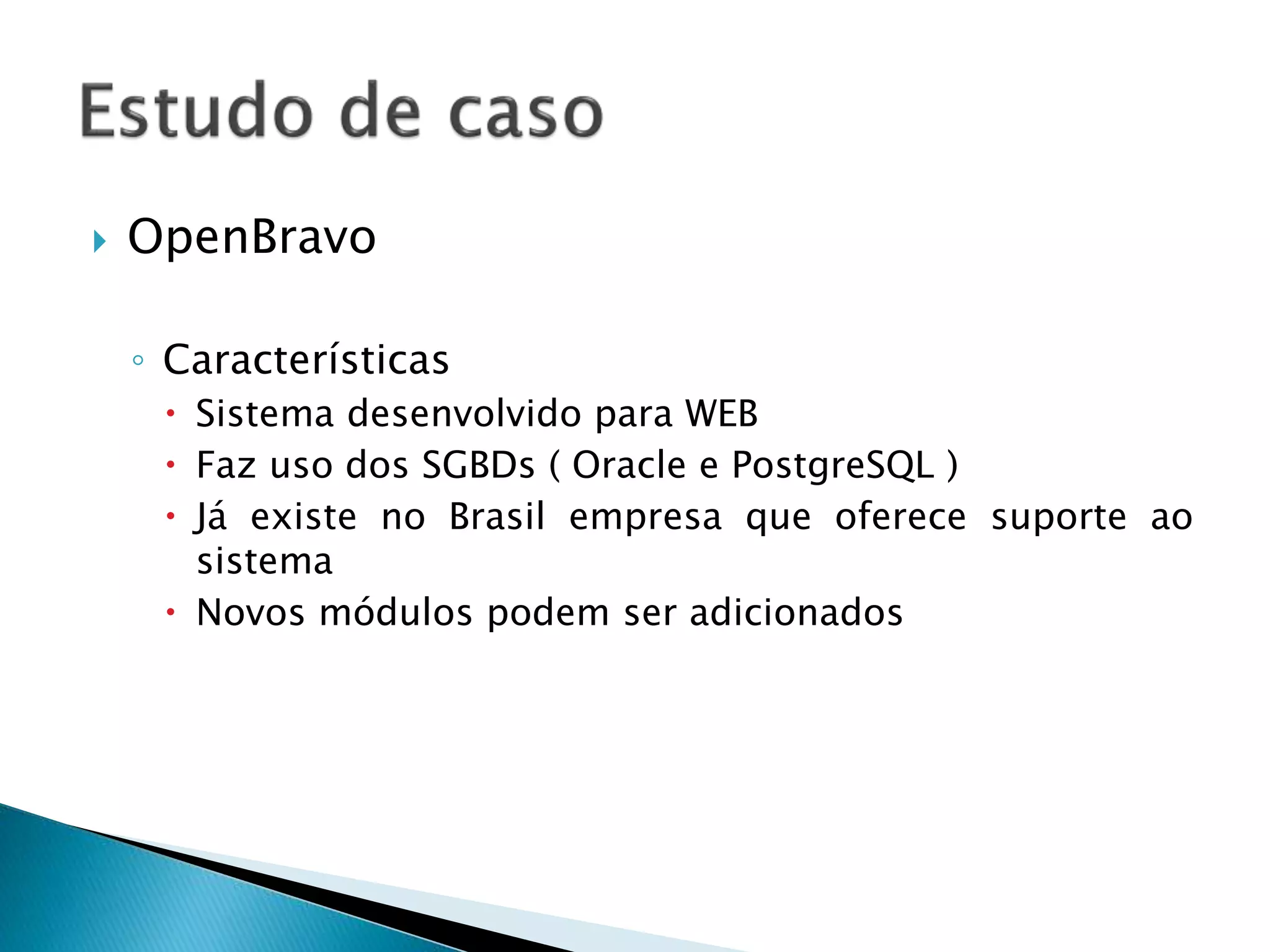  OpenBravo
◦ Características
 Sistema desenvolvido para WEB
 Faz uso dos SGBDs ( Oracle e PostgreSQL )
 Já existe no Brasil empresa que oferece suporte ao
sistema
 Novos módulos podem ser adicionados
 