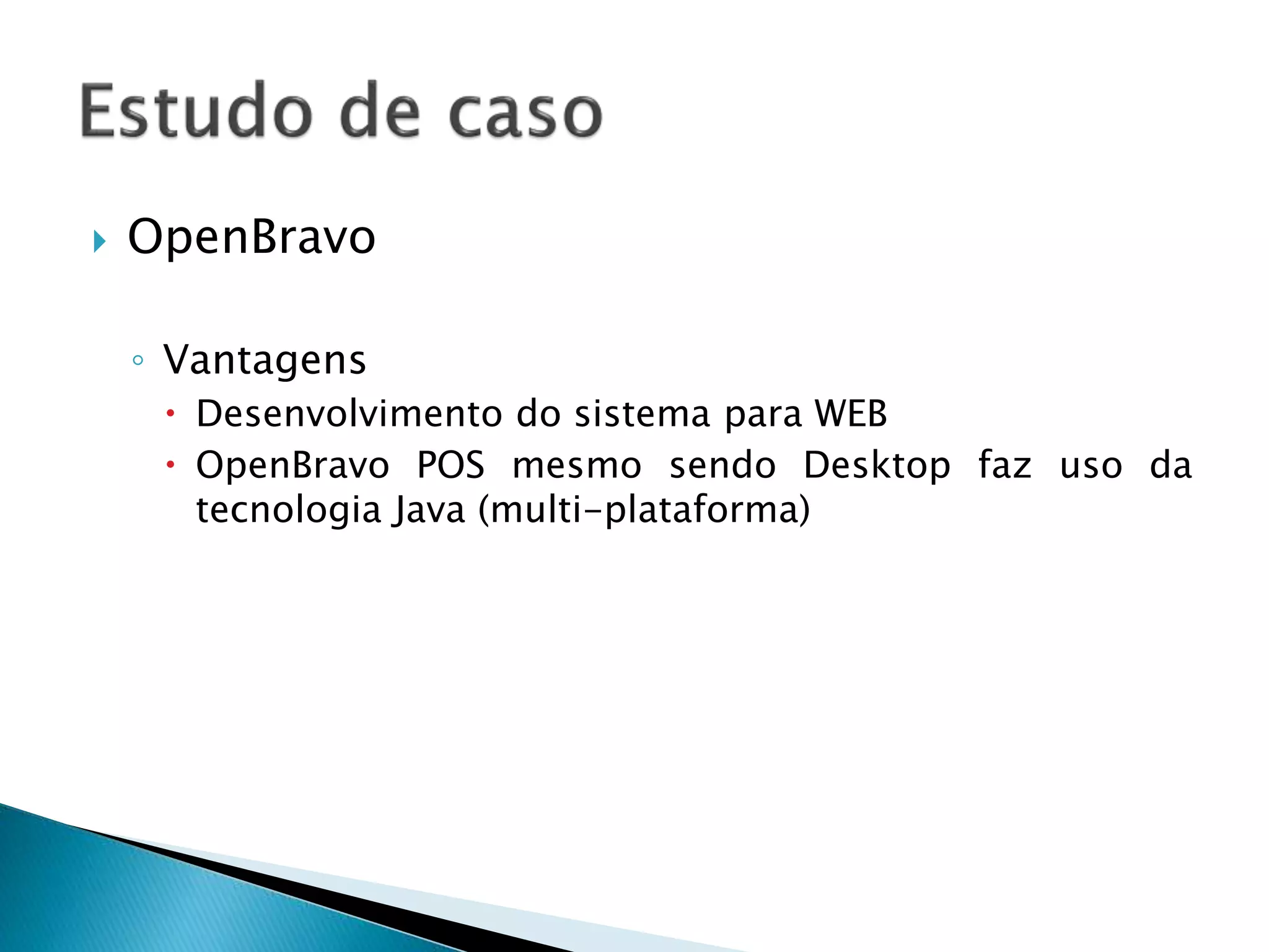  OpenBravo
◦ Vantagens
 Desenvolvimento do sistema para WEB
 OpenBravo POS mesmo sendo Desktop faz uso da
tecnologia Java (multi-plataforma)
 