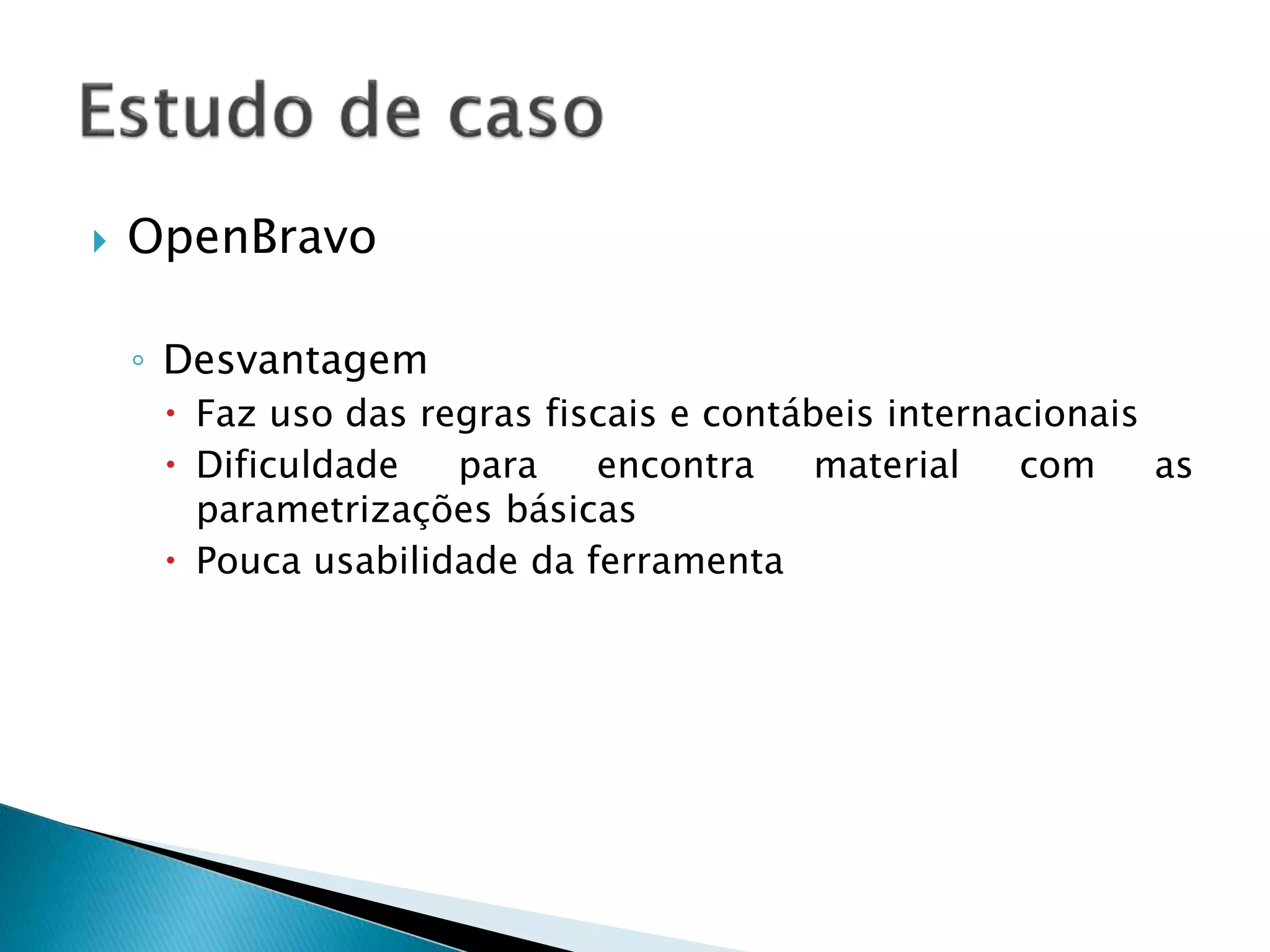  OpenBravo
◦ Desvantagem
 Faz uso das regras fiscais e contábeis internacionais
 Dificuldade para encontra material com as
parametrizações básicas
 Pouca usabilidade da ferramenta
 