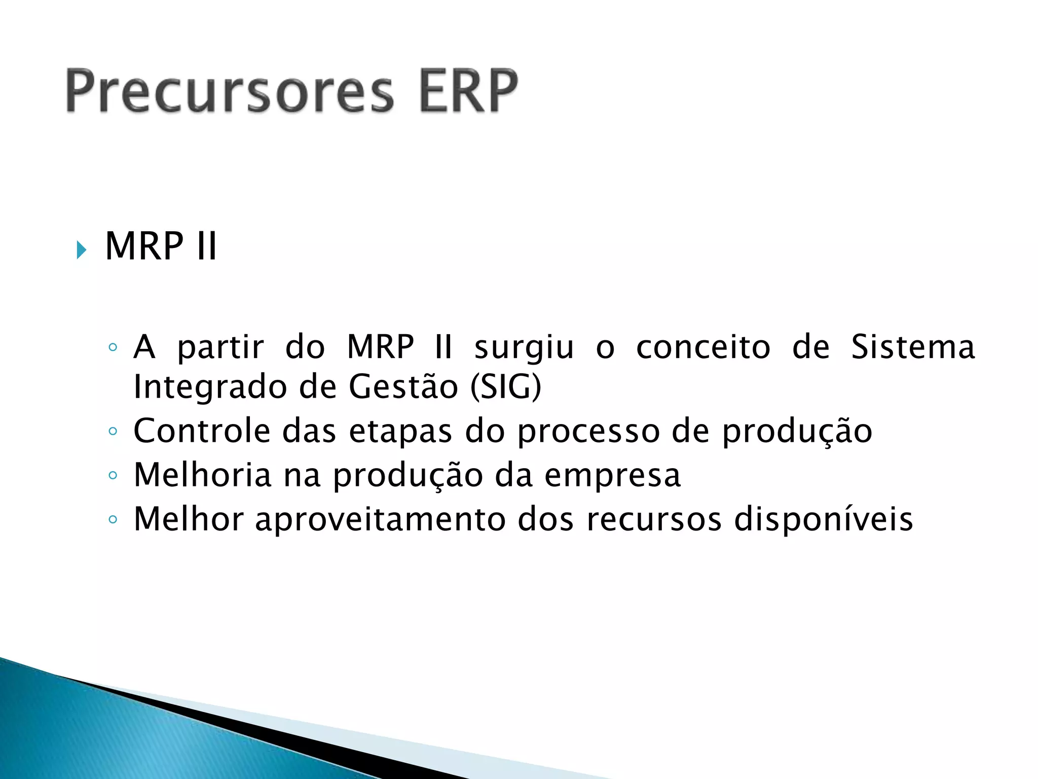  MRP II
◦ A partir do MRP II surgiu o conceito de Sistema
Integrado de Gestão (SIG)
◦ Controle das etapas do processo de produção
◦ Melhoria na produção da empresa
◦ Melhor aproveitamento dos recursos disponíveis
 