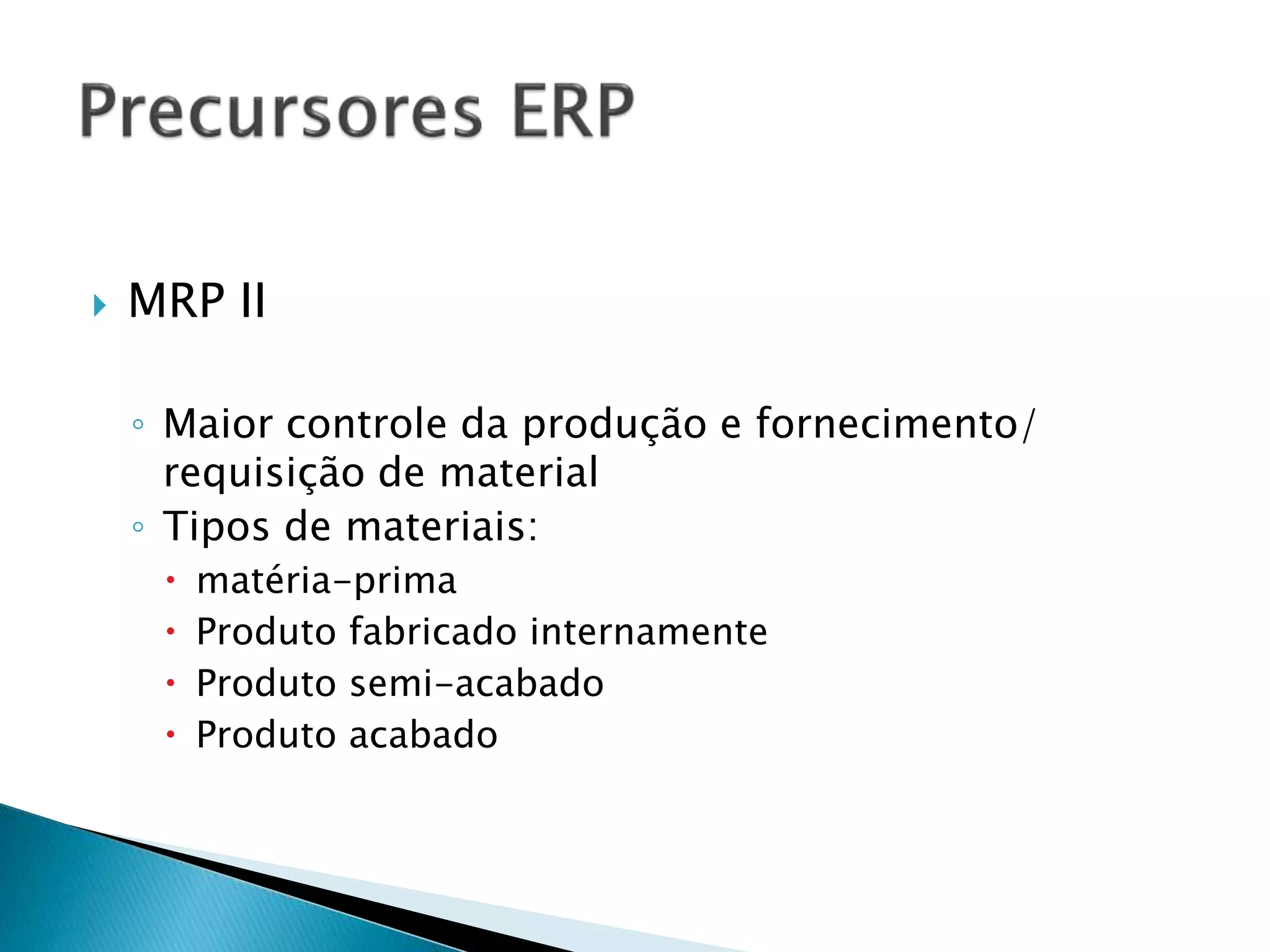  MRP II
◦ Maior controle da produção e fornecimento/
requisição de material
◦ Tipos de materiais:
 matéria-prima
 Produto fabricado internamente
 Produto semi-acabado
 Produto acabado
 