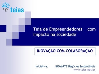 Teia de Empreendedores com
impacto na sociedade
INOVAÇÃO COM COLABORAÇÃO
Iniciativa: INOVARTE Negócios Sustentáveis
www.teias.net.br
 