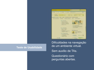 • ISDFUHDSIUHGDFHG




                       Dificuldades na navegação
Teste de Usabilidade
                       de um ambiente virtual.
         Click
                       Sem auxílio de TAs.
                       Questionário com
                       perguntas abertas.
 