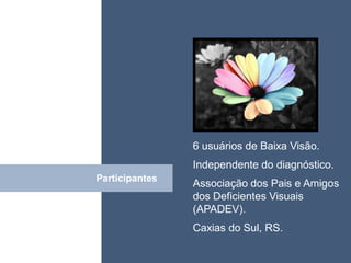 • ISDFUHDSIUHGDFHG




                6 usuários de Baixa Visão.
                Independente do diagnóstico.
Participantes
 Click          Associação dos Pais e Amigos
                dos Deficientes Visuais
                (APADEV).
                Caxias do Sul, RS.
 