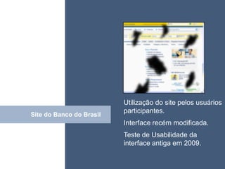 • ISDFUHDSIUHGDFHG




                          Utilização do site pelos usuários
                          participantes.
Site do Banco do Brasil
            Click
                          Interface recém modificada.
                          Teste de Usabilidade da
                          interface antiga em 2009.
 