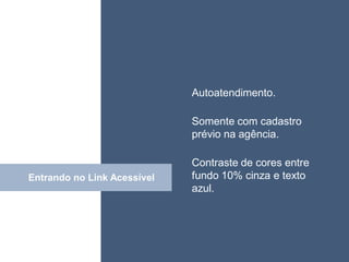 • ISDFUHDSIUHGDFHG


                             Autoatendimento.

                             Somente com cadastro
                             prévio na agência.

                             Contraste de cores entre
Entrando no Link Acessível
               Click         fundo 10% cinza e texto
                             azul.
 