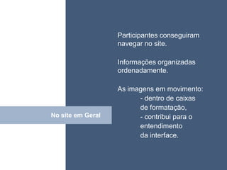 • ISDFUHDSIUHGDFHG
                  Participantes conseguiram
                   navegar no site.

                   Informações organizadas
                   ordenadamente.

                   As imagens em movimento:
                         - dentro de caixas
                         de formatação,
No site em Geral
      Click              - contribui para o
                         entendimento
                         da interface.
 