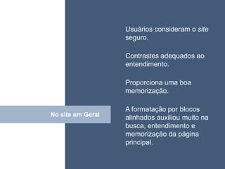 • ISDFUHDSIUHGDFHG o site
                    Usuários consideram
                    seguro.

                    Contrastes adequados ao
                    entendimento.

                    Proporciona uma boa
                    memorização.

                    A formatação por blocos
No site em Geral
      Click         alinhados auxiliou muito na
                    busca, entendimento e
                    memorização da página
                    principal.
 