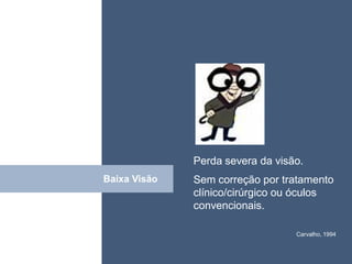 • ISDFUHDSIUHGDFHG




              Perda severa da visão.
Baixa Visão
Click         Sem correção por tratamento
              clínico/cirúrgico ou óculos
              convencionais.

                                  Carvalho, 1994
 
