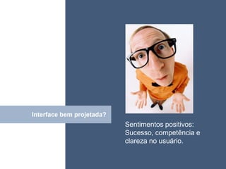 • ISDFUHDSIUHGDFHG




Interface bem projetada?
            Click
                           Sentimentos positivos:
                           Sucesso, competência e
                           clareza no usuário.
 