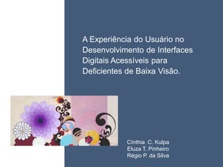 • ISDFUHDSIUHGDFHG
    A Experiência do Usuário no
    Desenvolvimento de Interfaces
    Digitais Acessíveis para
    Deficientes de Baixa Visão.




Click


               Cínthia C. Kulpa
               Eluza T. Pinheiro
               Régio P. da Silva
 