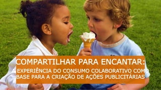 COMPARTILHAR PARA ENCANTAR:
A EXPERIÊNCIA DO CONSUMO COLABORATIVO COMO
BASE PARA A CRIAÇÃO DE AÇÕES PUBLICITÁRIAS
 