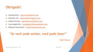 Obrigado!
 Amanda Braz – braz.amanda@live.com
 Gabriela Yuri – gabiverdemar@gmail.com
 Gabriel Granja – gabrielgcosta7@gmail.com
 Lucas Agostinho – lucasagostinhosousa@gmail.com
 Matheus Nascimento – leistermat@hotmail.com
30/06/2016Informática para Internet - IFSP 17
“Se você pode sonhar, você pode fazer”
-Walt Disney
 