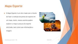 Mapa Esporte
 O Mapa Esporte é um site criado com o intuito
de fazer a exibição de pontos de esporte em
um mapa. Assim, nossos usuários podem
explorar o mapa á procura do esporte
solicitado, bem como suas informações e
imagens
30/06/2016Informática para Internet - IFSP 5
 