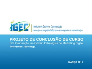 PROJETO DE CONCLUSÃO DE CURSO Pós Graduação em Gestão Estratégica de Marketing Digital Orientador: João Rego MARÇO 2011 