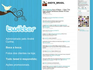 Administrado pelo André Cunha; Boca a boca; Fotos dos clientes na loja; Todo  tweet  é respondido; Ações promocionais. 