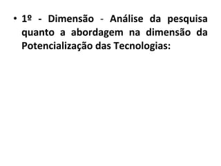 1º - Dimensão  -  Análise da pesquisa quanto a abordagem na dimensão da Potencialização das Tecnologias: 