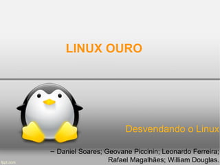 LINUX OURO




                       Desvendando o Linux

– Daniel Soares; Geovane Piccinin; Leonardo Ferreira;
                  Rafael Magalhães; William Douglas.
 