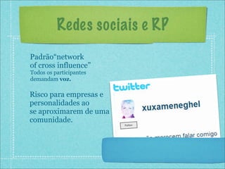 Redes sociais e RP
Padrão“network
of cross influence”
Todos os participantes
demandam voz.

Risco para empresas e
personalidades ao
se aproximarem de uma
comunidade.
 