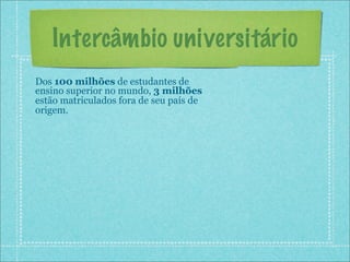 Intercâmbio universitário
Dos 100 milhões de estudantes de
ensino superior no mundo, 3 milhões
estão matriculados fora de seu país de
origem.
 
