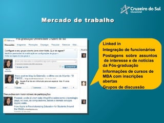 Mercado de trabalho  Linked in  Integração de funcionários  Postagens  sobre  assuntos  de interesse e de notícias da Pós-graduação  Informações de cursos de MBA com inscrições abertas Grupos de discussão 