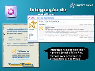 Integração de mídias  Integração mídia off e on-line <-> projeto  jornal MTV na Rua.  Parceria com moderador da comunidade de São Miguel.  